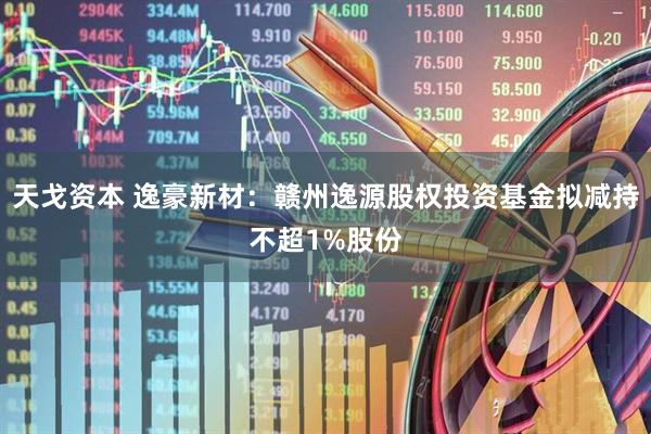 天戈资本 逸豪新材：赣州逸源股权投资基金拟减持不超1%股份