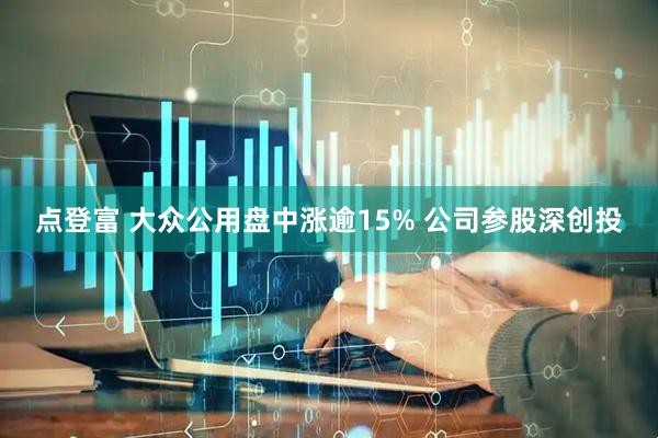 点登富 大众公用盘中涨逾15% 公司参股深创投
