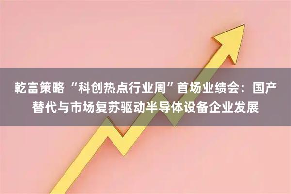乾富策略 “科创热点行业周”首场业绩会：国产替代与市场复苏驱动半导体设备企业发展