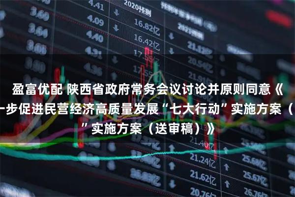 盈富优配 陕西省政府常务会议讨论并原则同意《陕西省进一步促进民营经济高质量发展“七大行动”实施方案（送审稿）》