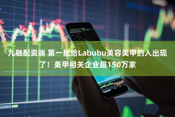 九融配资端 第一批给Labubu美容美甲的人出现了！美甲相关企业超150万家