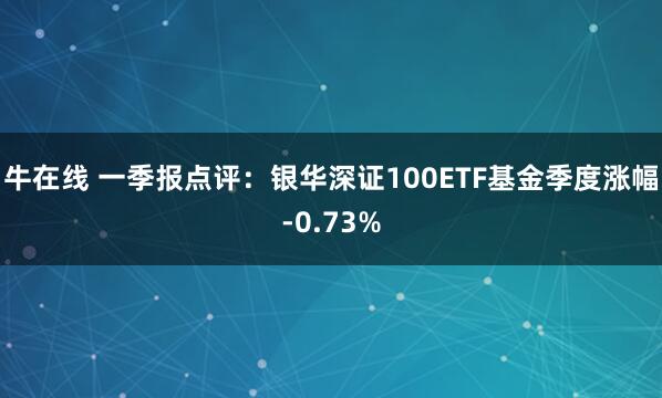 牛在线 一季报点评：银华深证100ETF基金季度涨幅-0.73%
