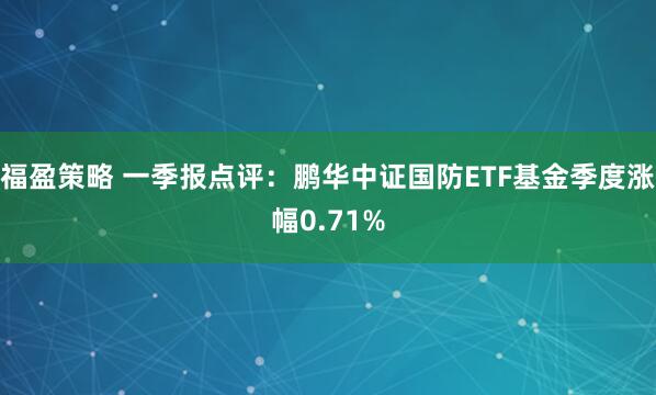 福盈策略 一季报点评：鹏华中证国防ETF基金季度涨幅0.71%