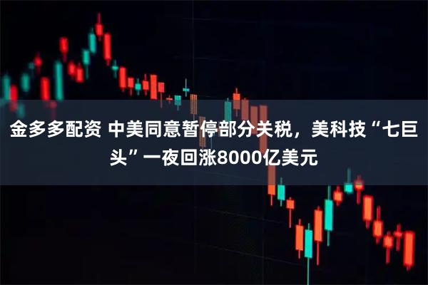 金多多配资 中美同意暂停部分关税，美科技“七巨头”一夜回涨8000亿美元