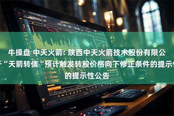 牛操盘 中天火箭: 陕西中天火箭技术股份有限公司关于“天箭转债“预计触发转股价格向下修正条件的提示性公告