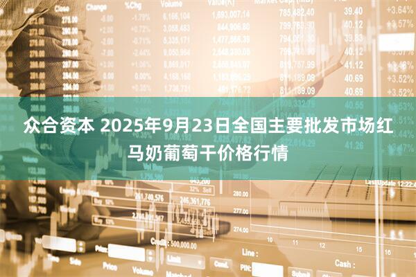 众合资本 2025年9月23日全国主要批发市场红马奶葡萄干价格行情
