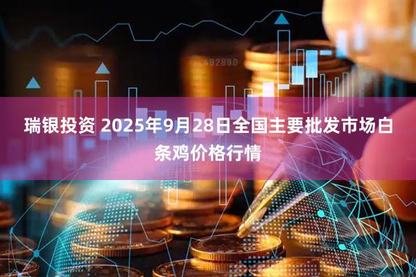 瑞银投资 2025年9月28日全国主要批发市场白条鸡价格行情