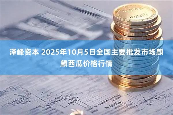 泽峰资本 2025年10月5日全国主要批发市场麒麟西瓜价格行情