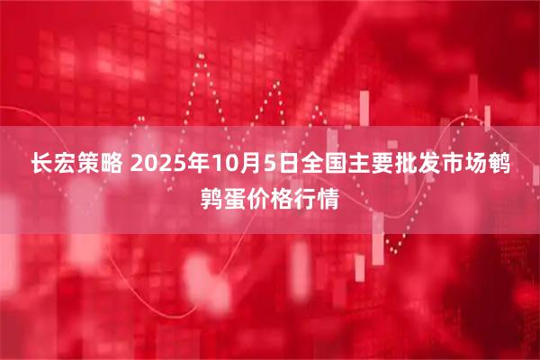 长宏策略 2025年10月5日全国主要批发市场鹌鹑蛋价格行情