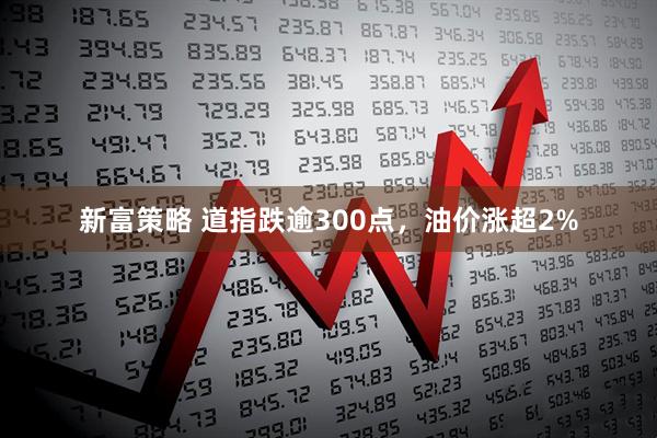 新富策略 道指跌逾300点,油价涨超2%
