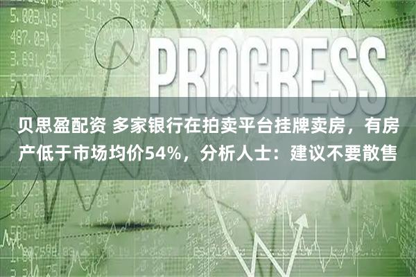 贝思盈配资 多家银行在拍卖平台挂牌卖房,有房产低于市场均价54%,分析人士:建议不要散售