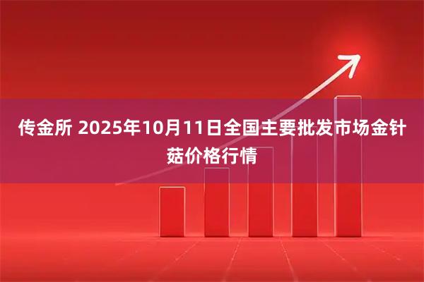 传金所 2025年10月11日全国主要批发市场金针菇价格行情