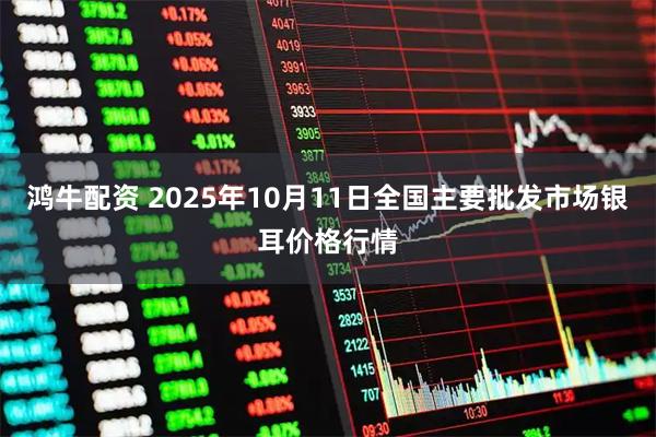 鸿牛配资 2025年10月11日全国主要批发市场银耳价格行情