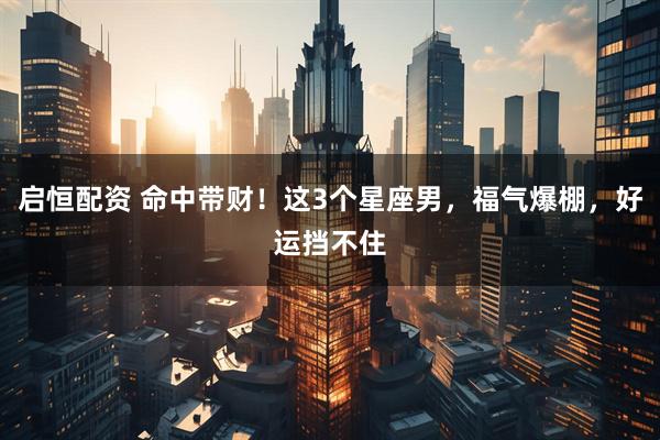 启恒配资 命中带财！这3个星座男，福气爆棚，好运挡不住