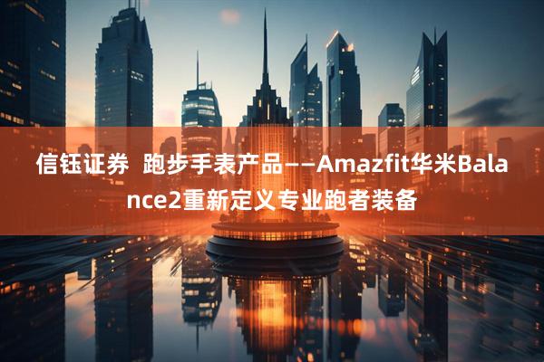 信钰证券  跑步手表产品——Amazfit华米Balance2重新定义专业跑者装备