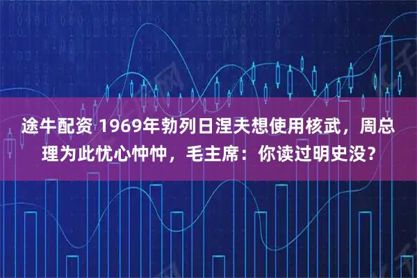 途牛配资 1969年勃列日涅夫想使用核武，周总理为此忧心忡忡，毛主席：你读过明史没？