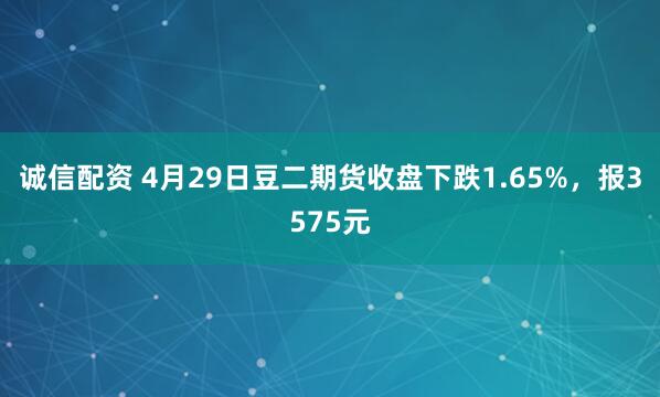 诚信配资 4月29日豆二期货收盘下跌1.65%，报3575元