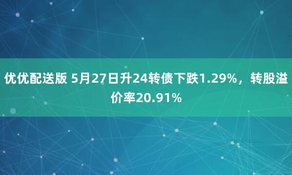 优优配送版 5月27日升24转债下跌1.29%，转股溢价率20.91%