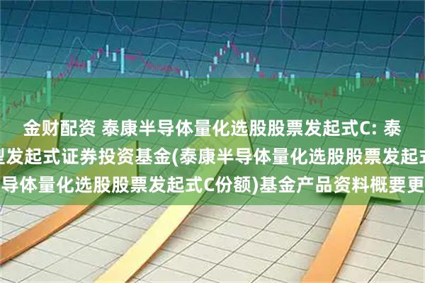 金财配资 泰康半导体量化选股股票发起式C: 泰康半导体量化选股股票型发起式证券投资基金(泰康半导体量化选股股票发起式C份额)基金产品资料概要更新