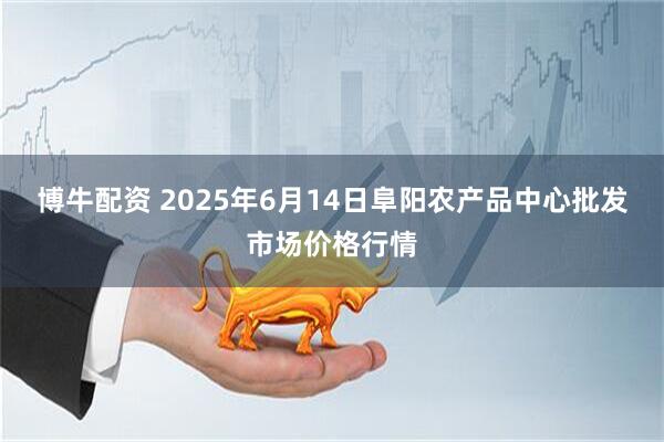 博牛配资 2025年6月14日阜阳农产品中心批发市场价格行情