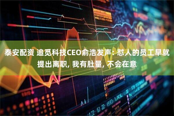 泰安配资 追觅科技CEO俞浩发声: 怼人的员工早就提出离职, 我有肚量, 不会在意