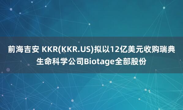 前海吉安 KKR(KKR.US)拟以12亿美元收购瑞典生命科学公司Biotage全部股份