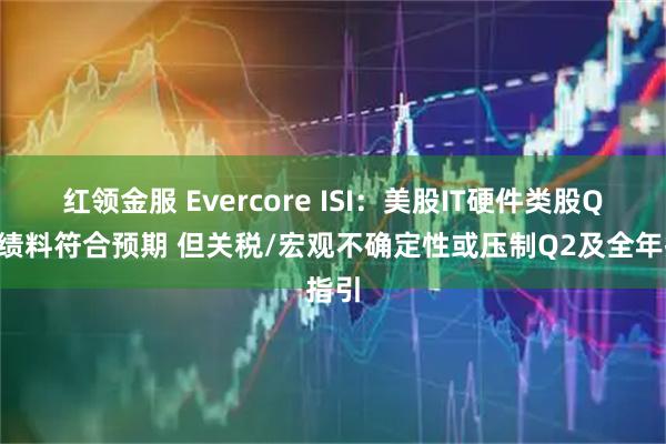 红领金服 Evercore ISI：美股IT硬件类股Q1业绩料符合预期 但关税/宏观不确定性或压制Q2及全年指引