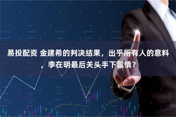 易投配资 金建希的判决结果，出乎所有人的意料，李在明最后关头手下留情？