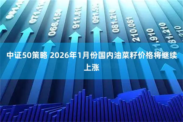 中证50策略 2026年1月份国内油菜籽价格将继续上涨