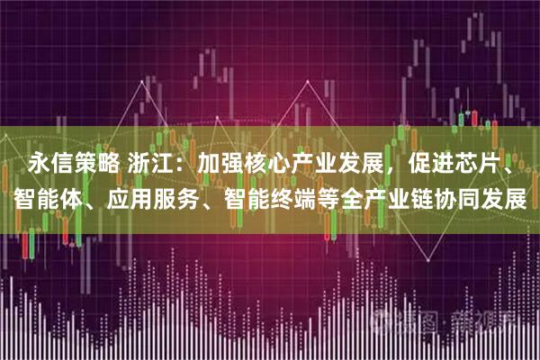 永信策略 浙江：加强核心产业发展，促进芯片、智能体、应用服务、智能终端等全产业链协同发展
