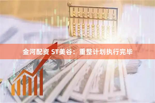 金河配资 ST美谷：重整计划执行完毕