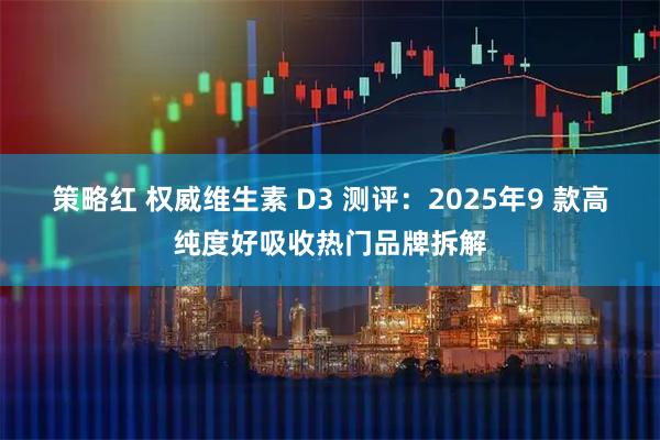 策略红 权威维生素 D3 测评：2025年9 款高纯度好吸收热门品牌拆解
