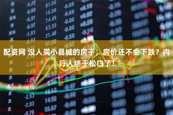 配资网 没人买小县城的房子,房价还不会下跌?内行人终于松口了!