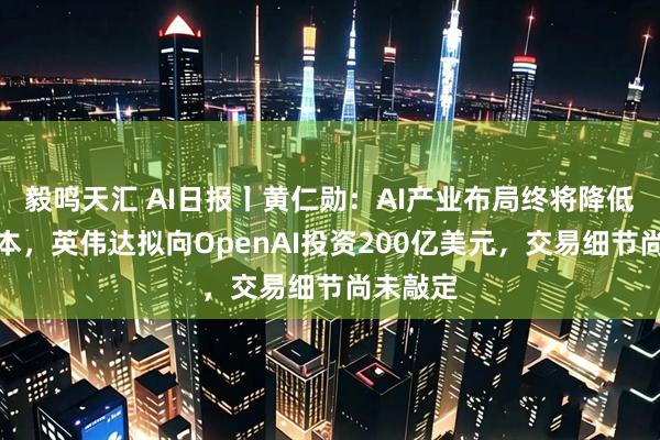 毅鸣天汇 AI日报丨黄仁勋：AI产业布局终将降低能源成本，英伟达拟向OpenAI投资200亿美元，交易细节尚未敲定