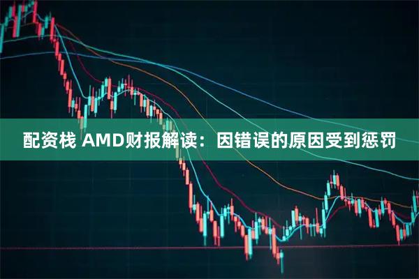 配资栈 AMD财报解读：因错误的原因受到惩罚